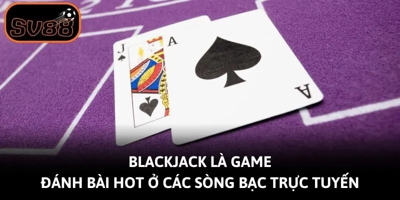 Blackjack là game đánh bài hot ở các sòng bạc trực tuyến