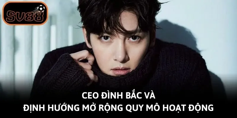 CEO Đình Bắc và định hướng mở rộng quy mô hoạt động